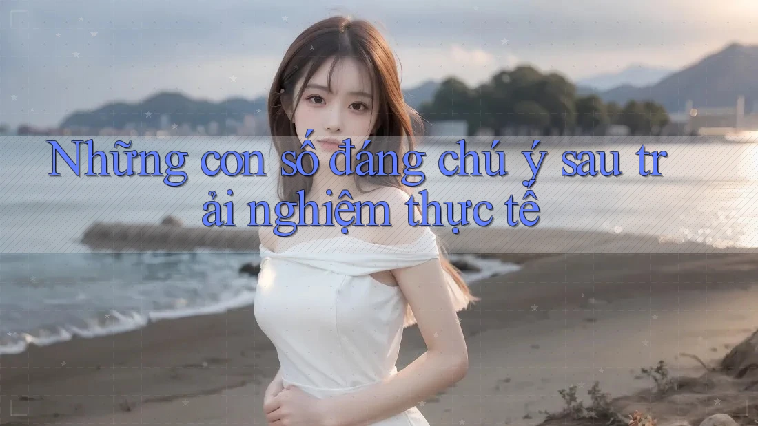 Những con số đáng chú ý sau trải nghiệm thực tế