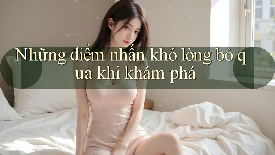 Những điểm nhấn khó lòng bỏ qua khi khám phá