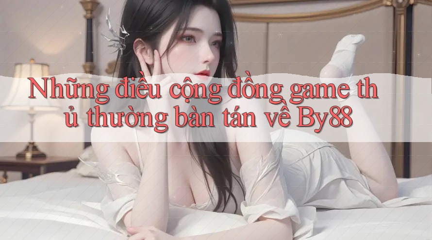 Những điều cộng đồng game thủ thường bàn tán về By88 Những điều cộng đồng game thủ thường bàn tán về By88
