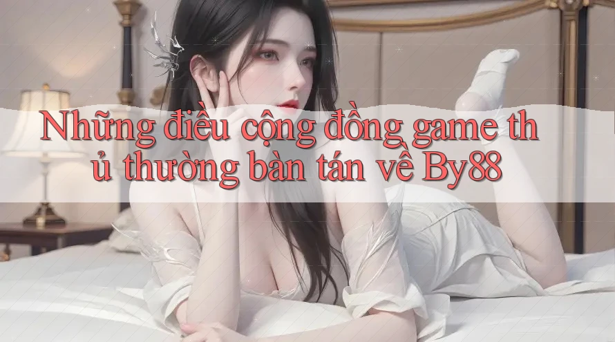 Những điều cộng đồng game thủ thường bàn tán về By88 Những điều cộng đồng game thủ thường bàn tán về By88