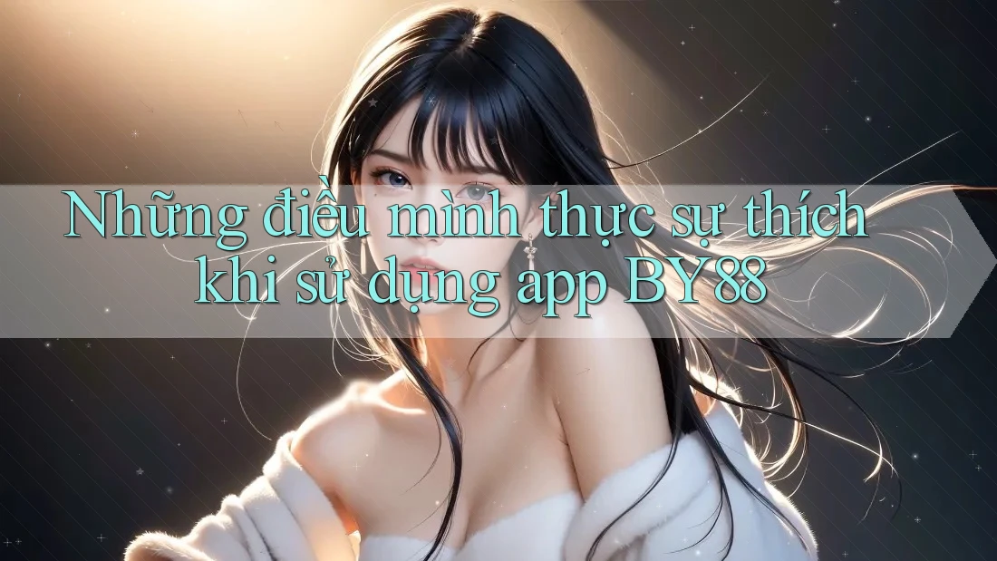 Những điều mình thực sự thích khi sử dụng app BY88
