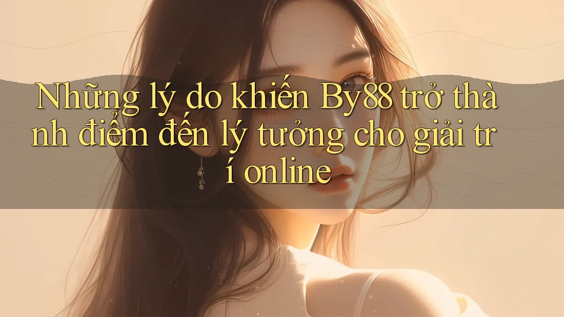 Những lý do khiến By88 trở thành điểm đến lý tưởng cho giải trí online Những lý do khiến By88 trở thành điểm đến lý tưởng cho giải trí online