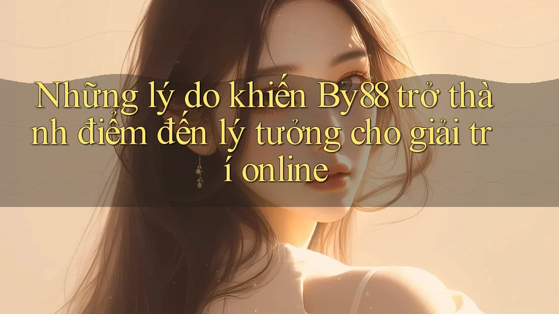 Những lý do khiến By88 trở thành điểm đến lý tưởng cho giải trí online Những lý do khiến By88 trở thành điểm đến lý tưởng cho giải trí online