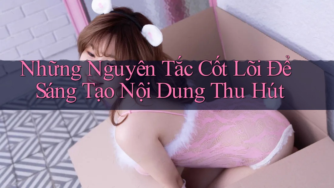 Những Nguyên Tắc Cốt Lõi Để Sáng Tạo Nội Dung Thu Hút Những Nguyên Tắc Cốt Lõi Để Sáng Tạo Nội Dung Thu Hút