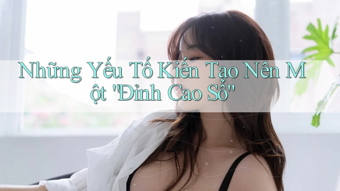 Những Yếu Tố Kiến Tạo Nên Một “Đỉnh Cao Số”