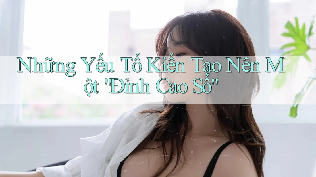 Những Yếu Tố Kiến Tạo Nên Một “Đỉnh Cao Số”