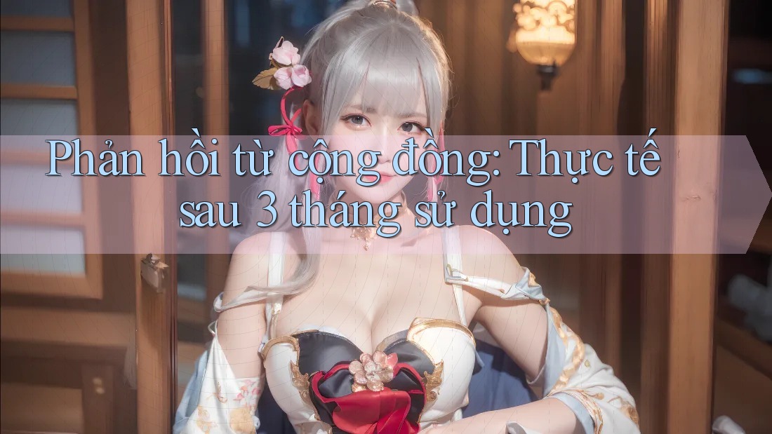 Phản hồi từ cộng đồng: Thực tế sau 3 tháng sử dụng Phản hồi từ cộng đồng: Thực tế sau 3 tháng sử dụng