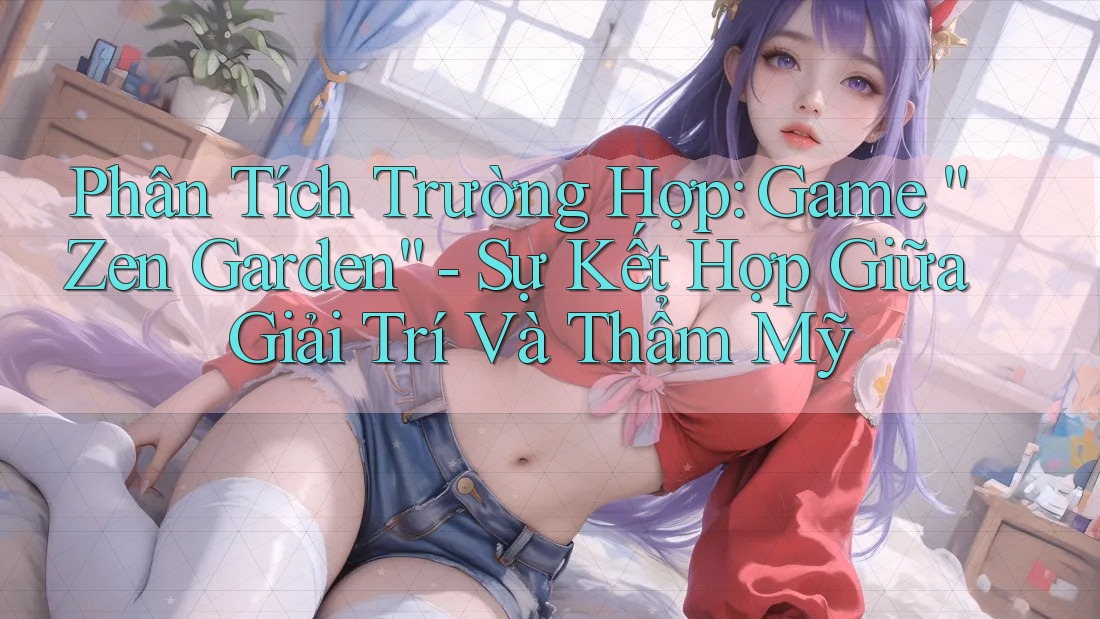 Phân Tích Trường Hợp: Game “Zen Garden” - Sự Kết Hợp Giữa Giải Trí Và Thẩm Mỹ