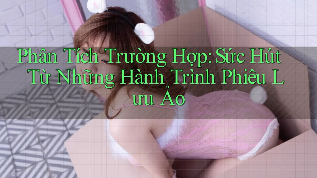 Phân Tích Trường Hợp: Sức Hút Từ Những Hành Trình Phiêu Lưu Ảo Phân Tích Trường Hợp: Sức Hút Từ Những Hành Trình Phiêu Lưu Ảo