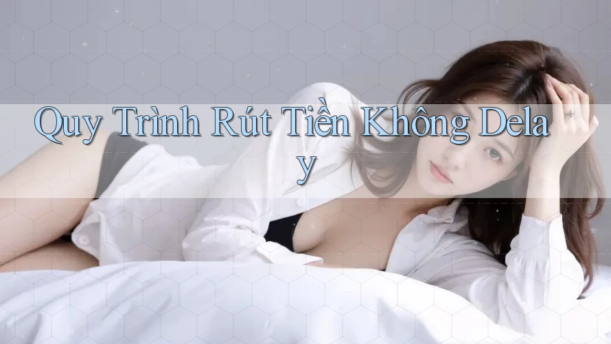 Quy Trình Rút Tiền Không Delay Quy Trình Rút Tiền Không Delay
