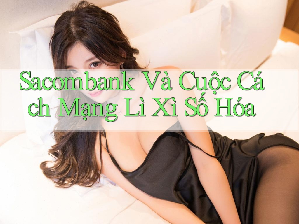 Sacombank Và Cuộc Cách Mạng Lì Xì Số Hóa Sacombank Và Cuộc Cách Mạng Lì Xì Số Hóa