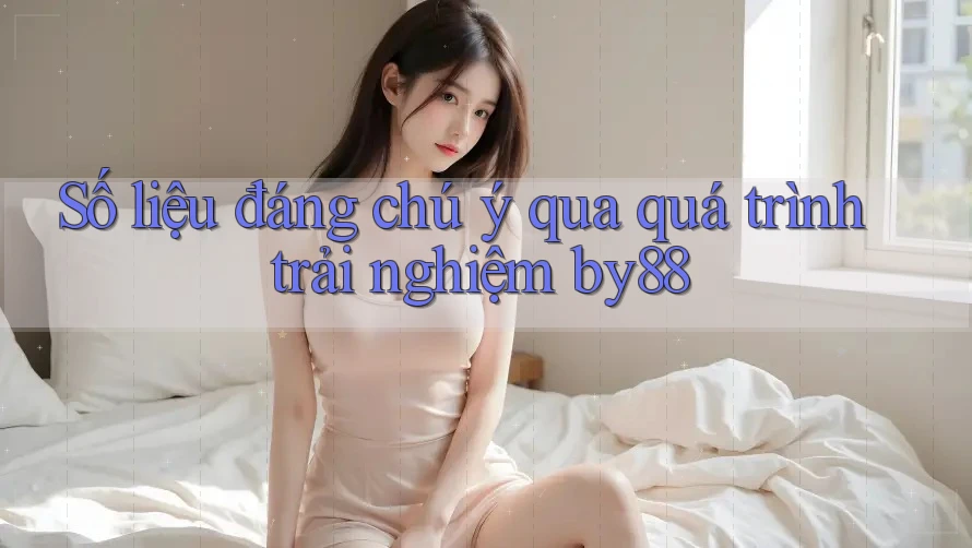 Số liệu đáng chú ý qua quá trình trải nghiệm by88 Số liệu đáng chú ý qua quá trình trải nghiệm by88