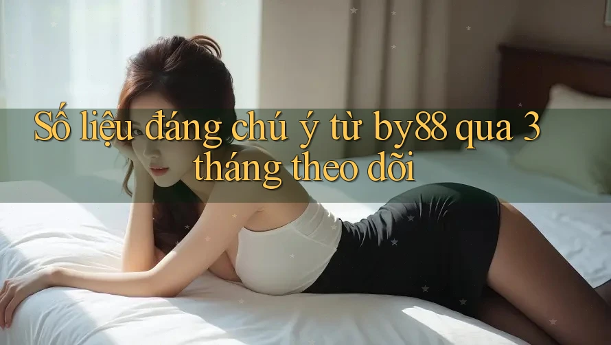 Số liệu đáng chú ý từ by88 qua 3 tháng theo dõi