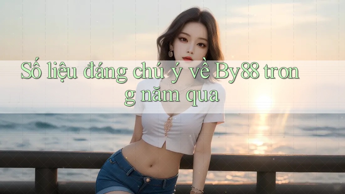 Số liệu đáng chú ý về By88 trong năm qua Số liệu đáng chú ý về By88 trong năm qua