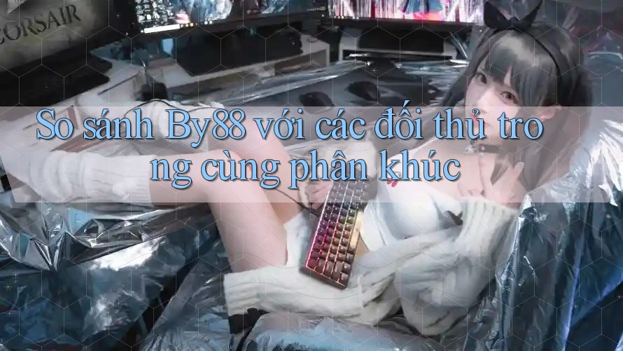 So sánh By88 với các đối thủ trong cùng phân khúc