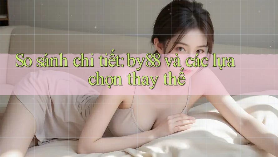 So sánh chi tiết: by88 và các lựa chọn thay thế So sánh chi tiết: by88 và các lựa chọn thay thế