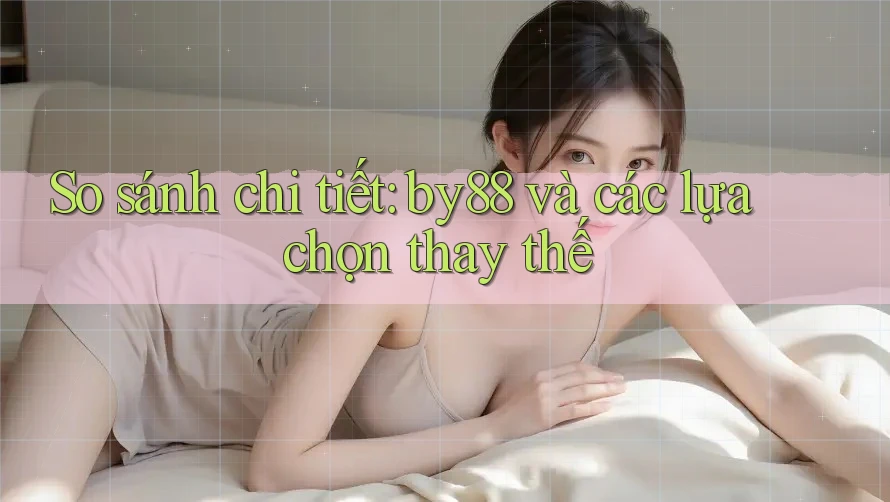 So sánh chi tiết: by88 và các lựa chọn thay thế So sánh chi tiết: by88 và các lựa chọn thay thế