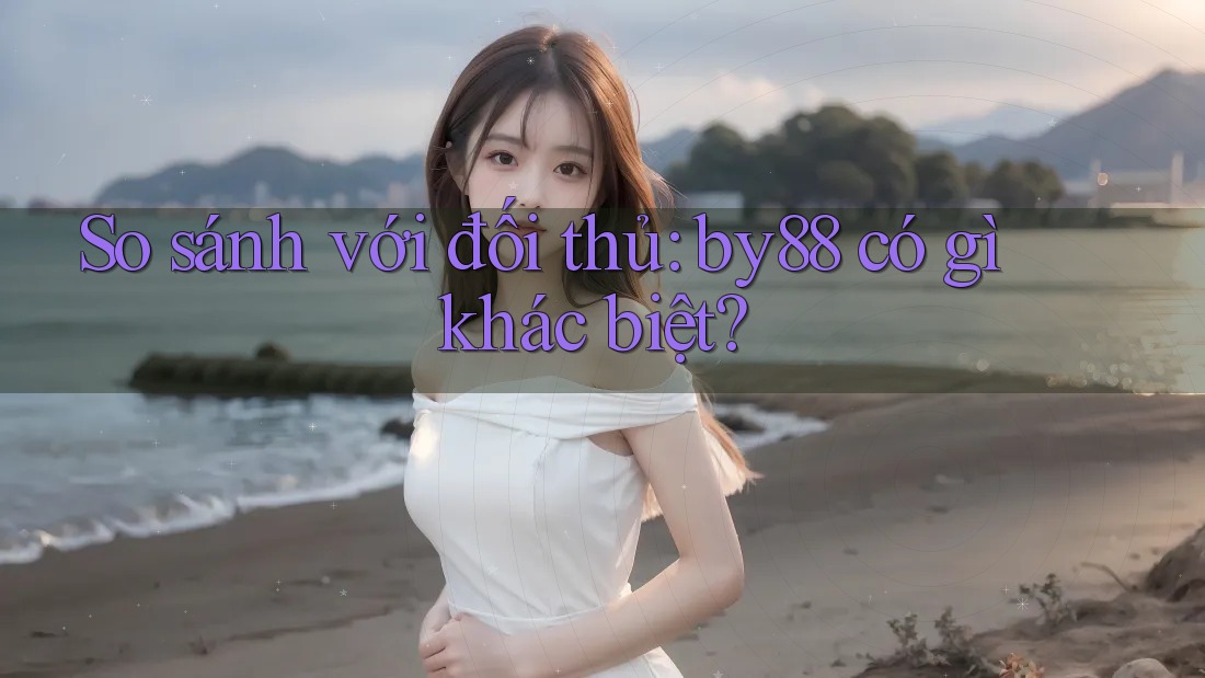 So sánh với đối thủ: by88 có gì khác biệt?