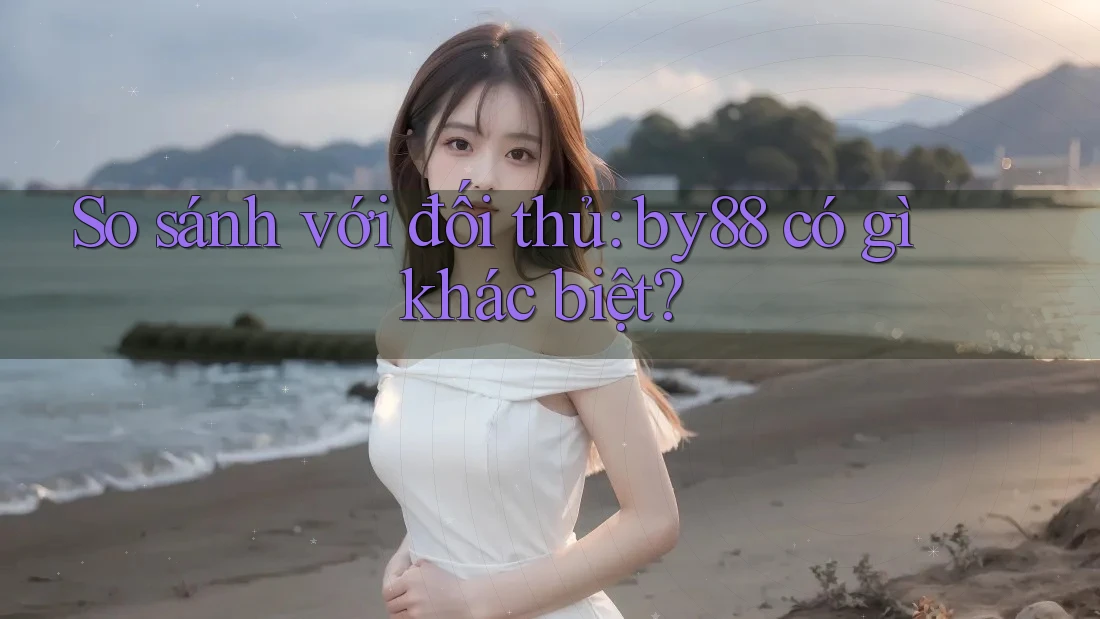 So sánh với đối thủ: by88 có gì khác biệt?