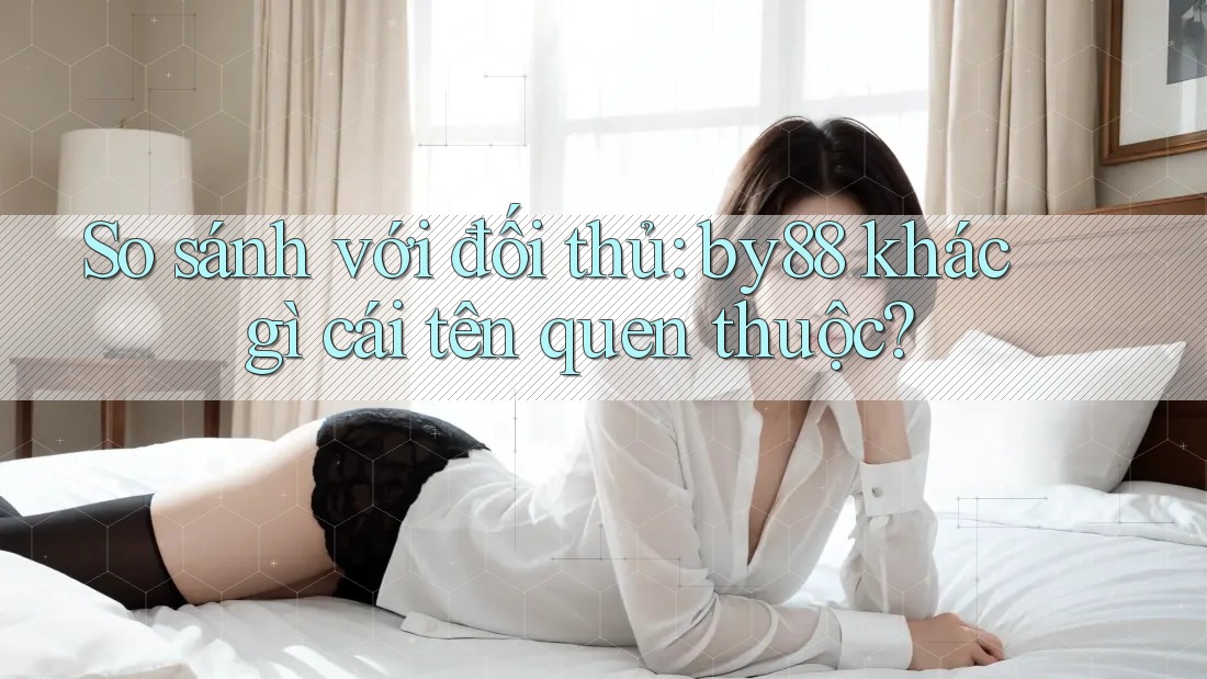 So sánh với đối thủ: by88 khác gì cái tên quen thuộc?