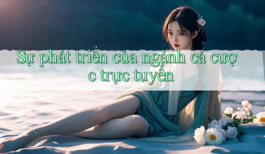 Sự Phát Triển Của Ngành Cá Cược Trực Tuyến