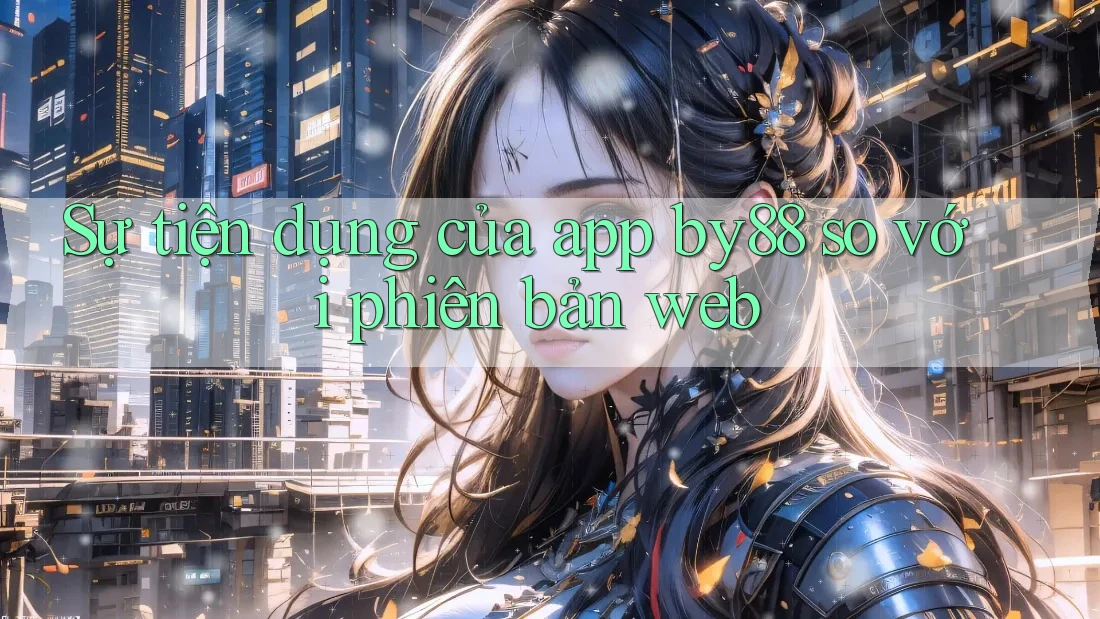 Sự tiện dụng của app by88 so với phiên bản web Sự tiện dụng của app by88 so với phiên bản web