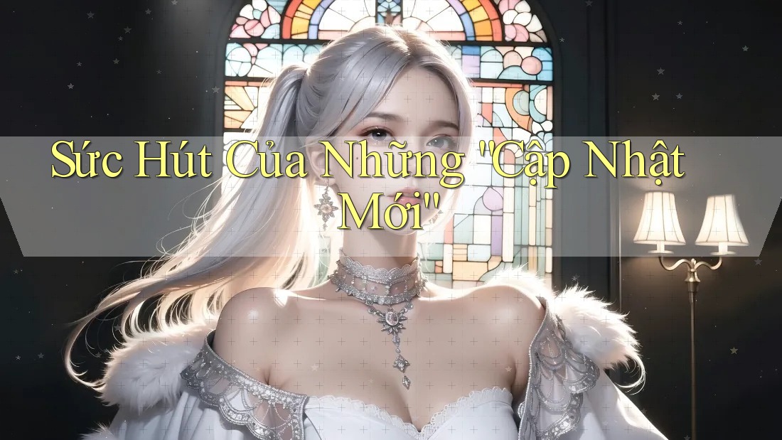 Sức Hút Của Những “Cập Nhật Mới” Sức Hút Của Những “Cập Nhật Mới”