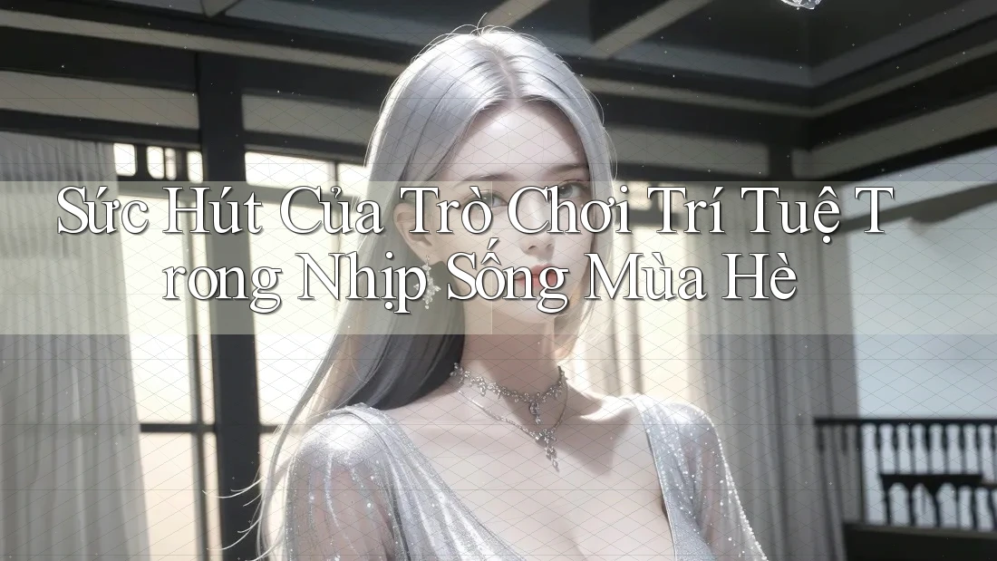 Sức Hút Của Trò Chơi Trí Tuệ Trong Nhịp Sống Mùa Hè