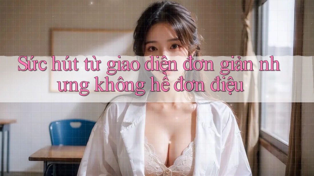 Sức hút từ giao diện đơn giản nhưng không hề đơn điệu Sức hút từ giao diện đơn giản nhưng không hề đơn điệu