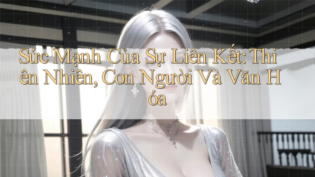 Sức Mạnh Của Sự Liên Kết: Thiên Nhiên, Con Người Và Văn Hóa Sức Mạnh Của Sự Liên Kết: Thiên Nhiên, Con Người Và Văn Hóa