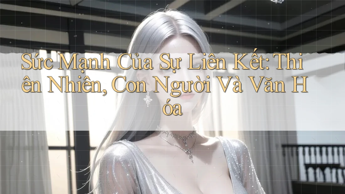 Sức Mạnh Của Sự Liên Kết: Thiên Nhiên, Con Người Và Văn Hóa Sức Mạnh Của Sự Liên Kết: Thiên Nhiên, Con Người Và Văn Hóa