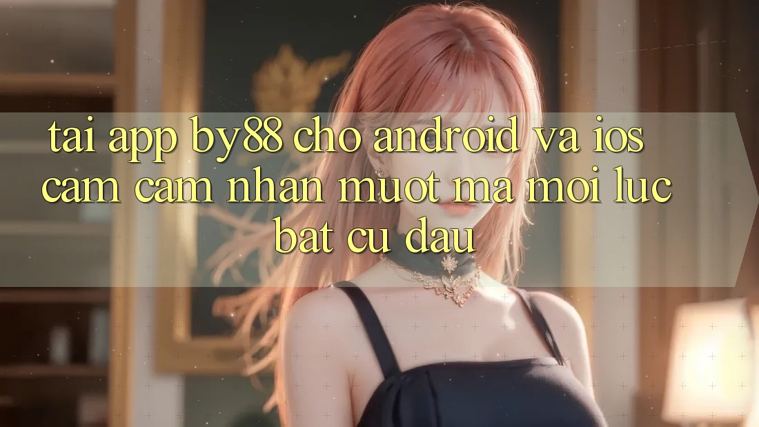 Tải app by88 cho Android và iOS - Cảm cảm nhận mượt mà mọi lúc bất cứ đâu