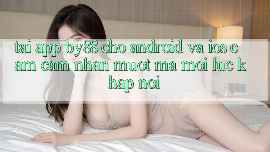 Tải app by88 cho Android và iOS - Cảm cảm nhận mượt mà mọi lúc khắp nơi