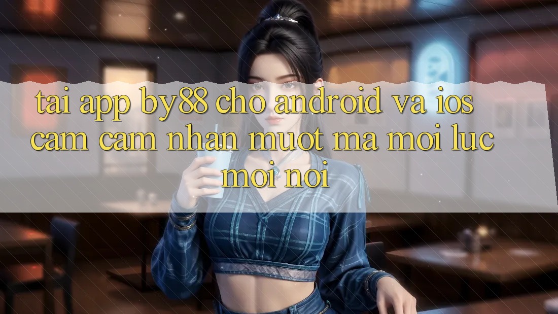 Tải app by88 cho Android và iOS - Cảm cảm nhận mượt mà mọi lúc mọi nơi Tải app by88 cho Android và iOS - Cảm cảm nhận mượt mà mọi lúc mọi nơi