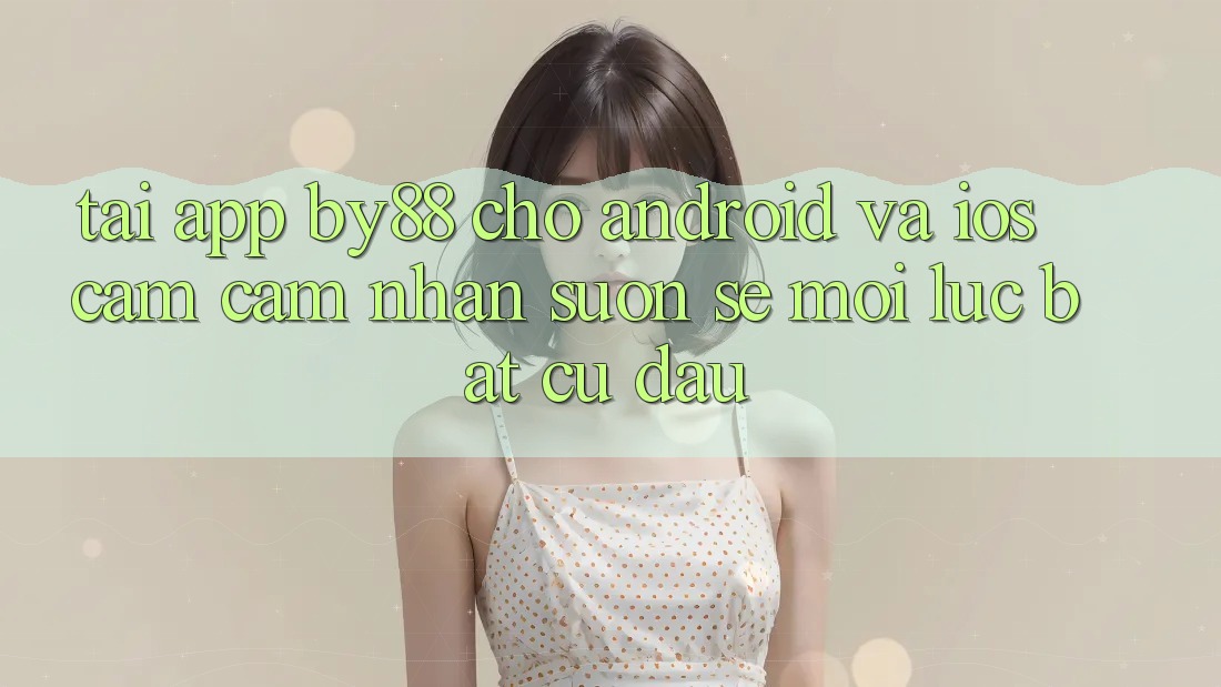 Tải app by88 cho Android và iOS - Cảm cảm nhận suôn sẻ mọi lúc bất cứ đâu Tải app by88 cho Android và iOS - Cảm cảm nhận suôn sẻ mọi lúc bất cứ đâu