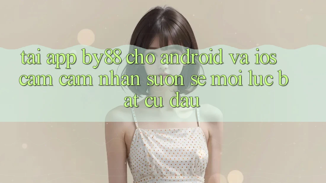 Tải app by88 cho Android và iOS - Cảm cảm nhận suôn sẻ mọi lúc bất cứ đâu