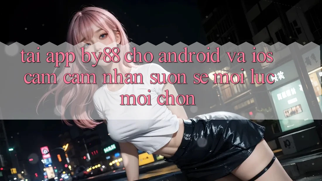 Tải app by88 cho Android và iOS - Cảm cảm nhận suôn sẻ mọi lúc mọi chốn Tải app by88 cho Android và iOS - Cảm cảm nhận suôn sẻ mọi lúc mọi chốn