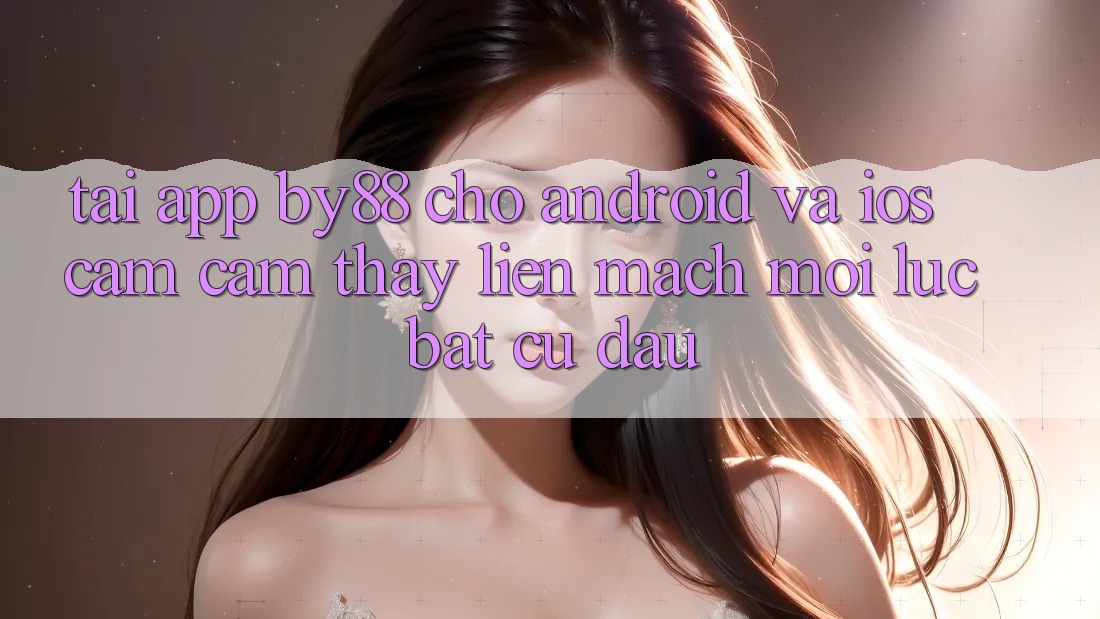 Tải app by88 cho Android và iOS - Cảm cảm thấy liền mạch mọi lúc bất cứ đâu Tải app by88 cho Android và iOS - Cảm cảm thấy liền mạch mọi lúc bất cứ đâu