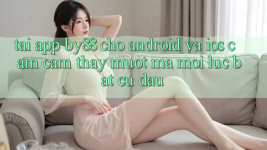 Tải app by88 cho Android và iOS - Cảm cảm thấy mượt mà mọi lúc bất cứ đâu Tải app by88 cho Android và iOS - Cảm cảm thấy mượt mà mọi lúc bất cứ đâu
