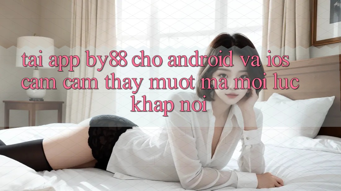 Tải app by88 cho Android và iOS - Cảm cảm thấy mượt mà mọi lúc khắp nơi Tải app by88 cho Android và iOS - Cảm cảm thấy mượt mà mọi lúc khắp nơi