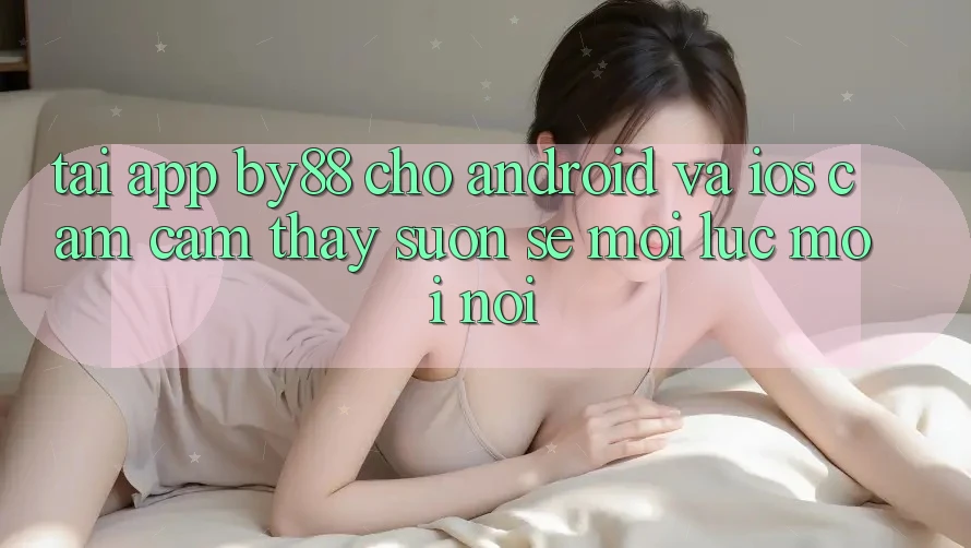 Tải app by88 cho Android và iOS - Cảm cảm thấy suôn sẻ mọi lúc mọi nơi Tải app by88 cho Android và iOS - Cảm cảm thấy suôn sẻ mọi lúc mọi nơi