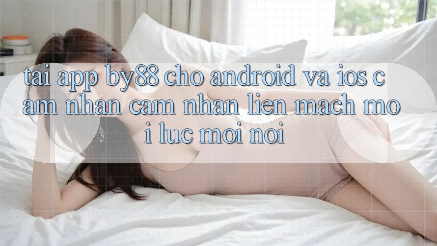 Tải app by88 cho Android và iOS - Cảm nhận cảm nhận liền mạch mọi lúc mọi nơi