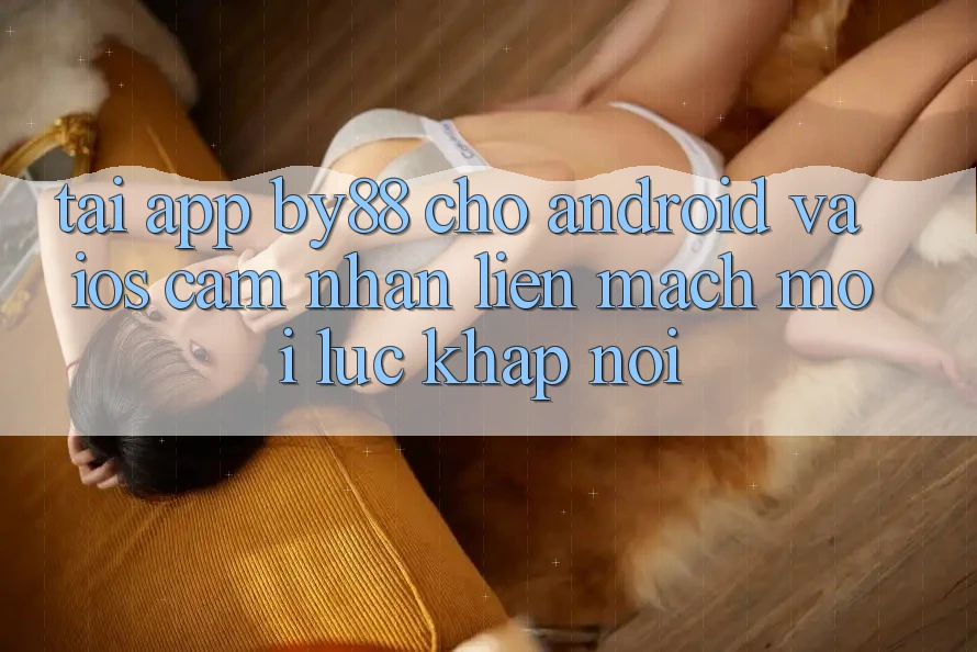 Tải app by88 cho Android và iOS - Cảm nhận liền mạch mọi lúc khắp nơi