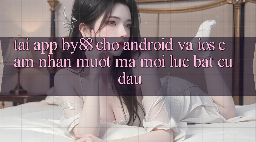 Tải app by88 cho Android và iOS - Cảm nhận mượt mà mọi lúc bất cứ đâu Tải app by88 cho Android và iOS - Cảm nhận mượt mà mọi lúc bất cứ đâu