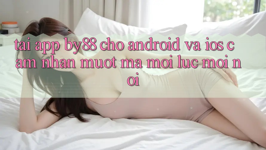 Tải app by88 cho Android và iOS - Cảm nhận mượt mà mọi lúc mọi nơi Tải app by88 cho Android và iOS - Cảm nhận mượt mà mọi lúc mọi nơi
