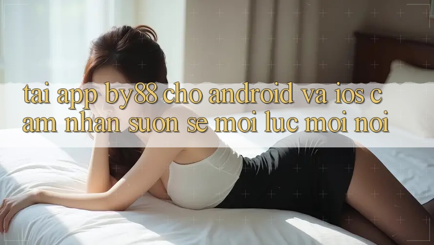 Tải app by88 cho Android và iOS - Cảm nhận suôn sẻ mọi lúc mọi nơi Tải app by88 cho Android và iOS - Cảm nhận suôn sẻ mọi lúc mọi nơi