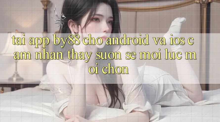 Tải app by88 cho Android và iOS - Cảm nhận thấy suôn sẻ mọi lúc mọi chốn