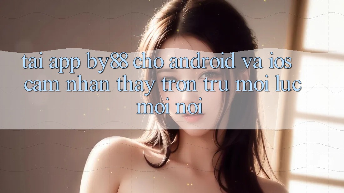 Tải app by88 cho Android và iOS - Cảm nhận thấy trơn tru mọi lúc mọi nơi Tải app by88 cho Android và iOS - Cảm nhận thấy trơn tru mọi lúc mọi nơi