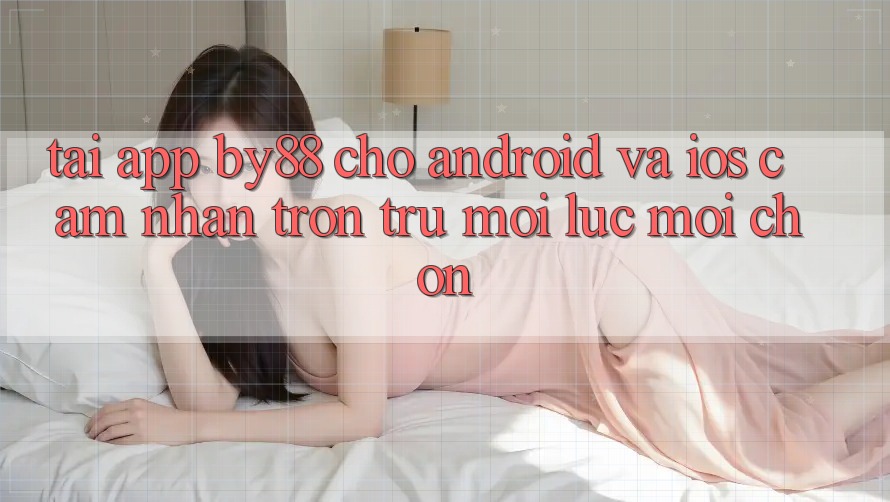 Tải app by88 cho Android và iOS - Cảm nhận trơn tru mọi lúc mọi chốn Tải app by88 cho Android và iOS - Cảm nhận trơn tru mọi lúc mọi chốn