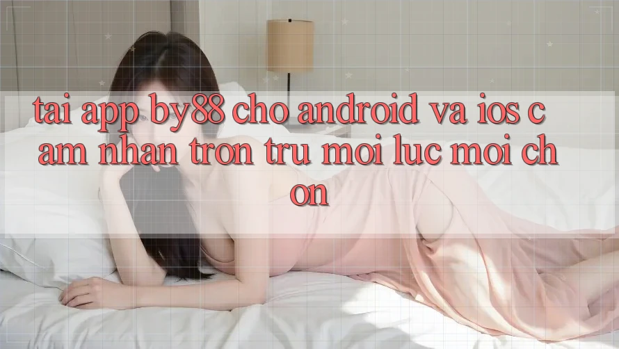 Tải app by88 cho Android và iOS - Cảm nhận trơn tru mọi lúc mọi chốn